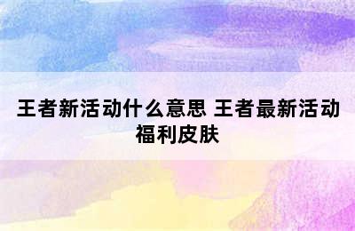 王者新活动什么意思 王者最新活动福利皮肤